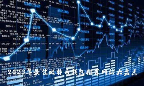 2023年最佳比特币钱包推荐网站大盘点