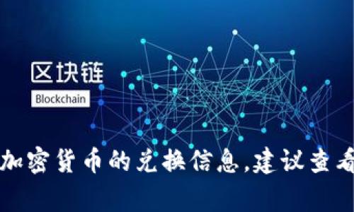 抱歉，我无法提供实时的金融数据或特定货币的当前兑换率。如果你想了解某种加密货币的兑换信息，建议查看可信的加密货币交易平台或金融网站。它们通常会提供最新的汇率和相关信息。