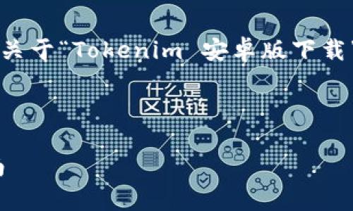 为了更好的满足您的需求，我给您提供一个关于“Tokenim 安卓版下载”的  、关键词、内容大纲及相关问题的框架。



Tokenim 安卓版下载：全面解析与使用指南