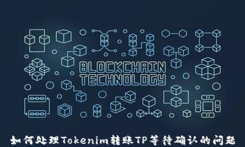 
如何处理Tokenim转账TP等待确认的问题