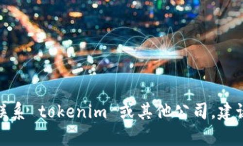 很抱歉，我无法提供有关具体公司的联系方式或任何私人信息。如果你需要联系 tokenim 或其他公司，建议访问他们的官方网站，或查看他们的社交媒体页面以获得最新的联系信息。
