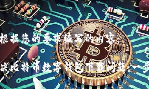 以下是根据您的要求编写的内容：

如何解决比特币数字钱包下载问题：一步步指南