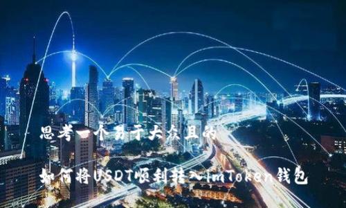 思考一个易于大众且的

如何将USDT顺利转入imToken钱包