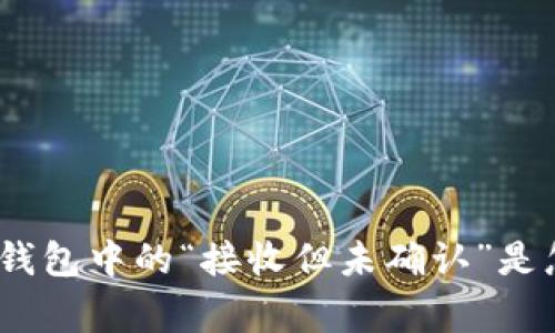 : 比特币钱包中的“接收但未确认”是怎么回事？