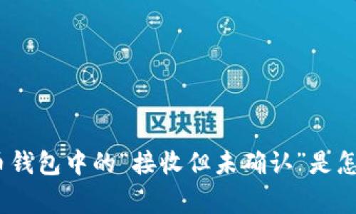 : 比特币钱包中的“接收但未确认”是怎么回事？