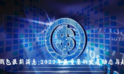以太坊钱包最新消息：2023年最重要的发展动态与趋势解析