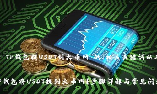 以下是关于“TP钱包提USDT到火币网”的、相关关键词以及正文大纲。

:
如何通过TP钱包将USDT提到火币网？步骤详解与常见问题解答