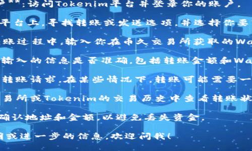 将Tokenim转到币久（Coins）或任何其他交易所通常会涉及几个步骤。以下是一个简要的转移过程：

1. **了解Wallet（钱包）地址**：确保你有 Coins 交易所的钱包地址，这通常在你的帐户中可以找到。

2. **登录到你的Tokenim账户**：访问Tokenim平台并登录你的账户。

3. **选择转账**：在Tokenim平台上，寻找转账或发送选项，并选择你要转移的Tokenim（Token）。

4. **输入Wallet地址**：在转账过程中，输入你在币久交易所获取的Wallet地址。

5. **确认转账信息**：检查你输入的信息是否准确，包括转账金额和Wallet地址。

6. **完成转账**：确认并提交转账请求。在某些情况下，转账可能需要一点时间才能处理。

7. **查询状态**：你可以在交易所或Tokenim的交易历史中查看转账状态。

请注意，转账过程中务必仔细确认地址和金额，以避免丢失资金。

如果你需要更详细的操作说明或进一步的信息，欢迎问我！