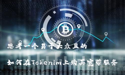 思考一个易于大众且的

如何在Tokenim上购买宽带服务