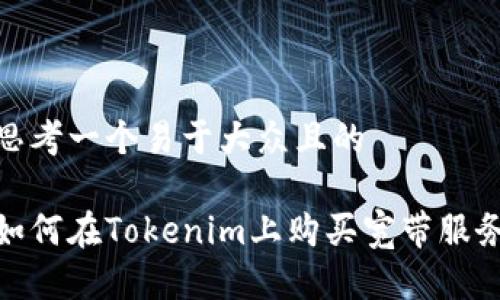 思考一个易于大众且的

如何在Tokenim上购买宽带服务