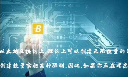 关于可创建的token数量并没有一个确定的上限，因为这取决于特定区块链平台的设计限制和执行能力。例如，在以太坊区块链上，理论上可以创建无限数量的代币，但每个代币必须确保其唯一性和合规性。同时，创建过多的代币可能会导致网络拥堵和交易费用提高。

不过，不同的区块链有不同的规范和最佳实践。例如，在某些平台上，为了维护网络的健康和高效，可能会对代币的创建数量实施某种限制。因此，如果你正在考虑创建某个特定类型的代币，最好先查看该区块链的文档或与该平台的开发者社区交流，以了解相关的限制和建议。
