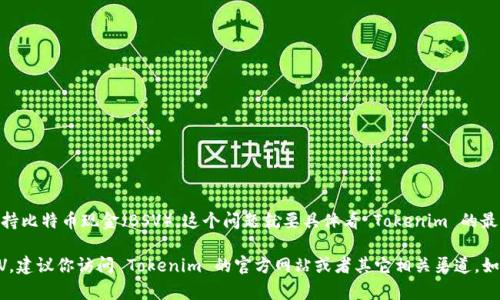 根据我现有的信息，Tokenim 是一个用于加密货币项目的交易和管理平台。然而，关于它是否支持比特币现金（BSV），这个问题就要具体看 Tokenim 的最新公告或者它的官方支持币种列表。

通常，加密货币交易平台会定期更新它们支持的货币。如果你想要确认 Tokenim 是否支持 BSV，建议你访问 Tokenim 的官方网站或者其它相关渠道，如官方社交媒体页面，或相关社区讨论，获取最新的信息。这样可以确保你的信息是最新和准确的。