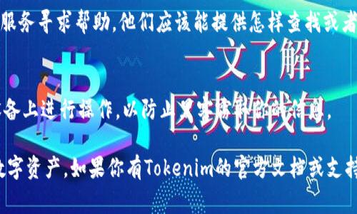 为了保护用户隐私和安全，关于助记词（Mnemonic Phrase）以及Tokenim等具体应用或数字货币钱包的相关信息通常不会直接提供。以下是一般情况下寻找和管理助记词的步骤和建议：

1. **查看钱包应用内设置**：
   - 大多数数字货币钱包应用都在设置或安全部分提供查看助记词的选项。如果你使用Tokenim应用，可以尝试在应用的主界面或设置中寻找“助记词”或“备份”选项。

2. **创建钱包时的提示**：
   - 当你首次创建Tokenim钱包时，通常会在屏幕上显示你的助记词。在这个时候务必将助记词写下来，并妥善保管。再次查看通常需要通过应用的安全验证。

3. **找回助记词**：
   - 如果你丢失了助记词，部分钱包可能没有恢复该信息的功能。在这种情况下，记得定期备份和保管助记词，以免在需要时无法取回。

4. **联系客户服务**：
   - 如果你无法在应用中找到助记词，可以尝试联系Tokenim的客户服务寻求帮助。他们应该能提供怎样查找或者恢复助记词的指导。

5. **确保安全**：
   - 始终在安全的环境中查看助记词，避免在公共场所或不安全的设备上进行操作，以防止黑客窃取你的信息。

请务必重视助记词的保密和安全，丢失助记词可能使您无法访问您的数字资产。如果你有Tokenim的官方文档或支持论坛，也可以进一步查找相关信息。