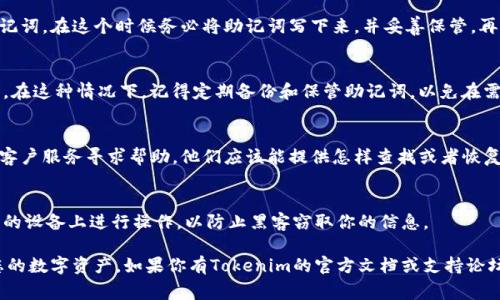 为了保护用户隐私和安全，关于助记词（Mnemonic Phrase）以及Tokenim等具体应用或数字货币钱包的相关信息通常不会直接提供。以下是一般情况下寻找和管理助记词的步骤和建议：

1. **查看钱包应用内设置**：
   - 大多数数字货币钱包应用都在设置或安全部分提供查看助记词的选项。如果你使用Tokenim应用，可以尝试在应用的主界面或设置中寻找“助记词”或“备份”选项。

2. **创建钱包时的提示**：
   - 当你首次创建Tokenim钱包时，通常会在屏幕上显示你的助记词。在这个时候务必将助记词写下来，并妥善保管。再次查看通常需要通过应用的安全验证。

3. **找回助记词**：
   - 如果你丢失了助记词，部分钱包可能没有恢复该信息的功能。在这种情况下，记得定期备份和保管助记词，以免在需要时无法取回。

4. **联系客户服务**：
   - 如果你无法在应用中找到助记词，可以尝试联系Tokenim的客户服务寻求帮助。他们应该能提供怎样查找或者恢复助记词的指导。

5. **确保安全**：
   - 始终在安全的环境中查看助记词，避免在公共场所或不安全的设备上进行操作，以防止黑客窃取你的信息。

请务必重视助记词的保密和安全，丢失助记词可能使您无法访问您的数字资产。如果你有Tokenim的官方文档或支持论坛，也可以进一步查找相关信息。