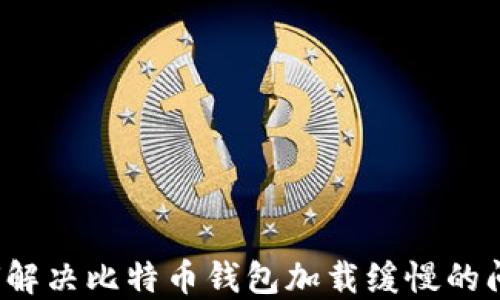 
如何解决比特币钱包加载缓慢的问题？