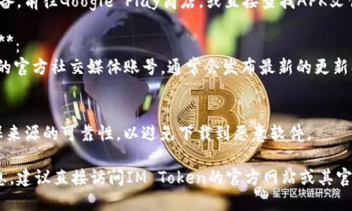 我无法直接提供下载地址，但我可以指导你如何找到相关信息和下载方式。

### 如何下载IM Token钱包

1. **官方网站访问**：
   - 访问IM Token的官方网站。通常，官方网站会提供最新版本的应用程序下载链接。
   
2. **应用商店查找**：
   - 对于iOS设备，前往Apple App Store。
   - 对于Android设备，前往Google Play商店，或直接查找APK文件的下载链接。

3. **社交媒体与社区**：
   - 关注IM Token的官方社交媒体账号，通常会发布最新的更新、下载链接和使用指南。

4. **安全性注意**：
   - 下载时务必确保来源的可靠性，以避免下载到恶意软件。

如果需要更具体的信息，建议直接访问IM Token的官方网站或其官方社交媒体。