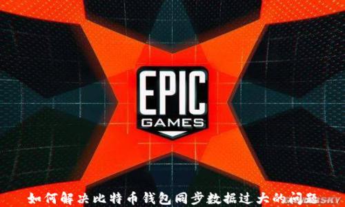 
如何解决比特币钱包同步数据过大的问题