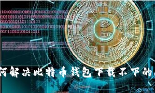 : 如何解决比特币钱包下载不下的问题？