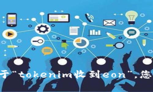 看起来您提到的是与Tokenim和Eon相关的内容，但为了更好地帮助您，我需要一些额外的背景信息，以了解您的需求。对于“tokenim收到eon”，您是希望讨论它们的业务模型、市场趋势，还是具体的技术细节？请您提供更多细节，以便我能为您提供更精确的帮助。谢谢！