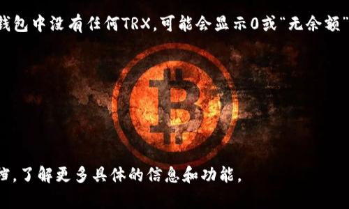 在TRX（波场TRON）钱包中，如果您的账户有余额，通常会显示该余额的具体数字。如果钱包中没有任何TRX，可能会显示0或“无余额”的相关信息。具体显示的内容可能因钱包的设计而异，但一般来说，您会看到以下信息：

1. **账户余额**：显示您当前钱包中可用的TRX数量。
2. **钱包地址**：显示您钱包的地址，用于接收和发送TRX。
3. **交易记录**：显示最近的交易信息，包括发送和接收的详细信息。
4. **网络状态**：显示当前网络的状态或交易确认情况。

如果您使用的是某个具体的TRX钱包应用或服务，建议查看他们的官方网站或帮助文档，了解更多具体的信息和功能。
