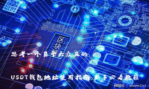 思考一个易于大众且的


USDT钱包地址使用指南：新手必看教程