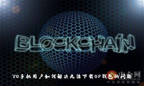 VO手机用户如何解决无法下载OP钱包的问题