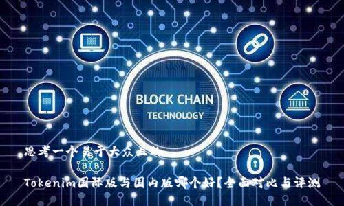 思考一个易于大众且的

Tokenim国际版与国内版哪个好？全面对比与评测