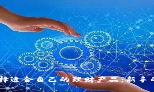 ## 如何选择适合自己的理财产品：新手的全方位指南