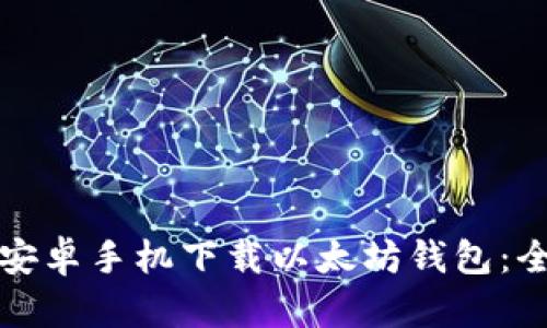 如何在安卓手机下载以太坊钱包：全面指南