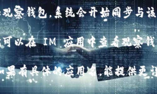 要添加观察钱包，你需要按照应用或平台的具体步骤进行操作。以下是一般步骤：

1. **打开 IM 客户端**：确保你已经安装了 IM（例如 IMToken、Coinomi 等）客户端，并登录你的账户。

2. **找到钱包功能**：在应用的主界面上，寻找“钱包”或“资产”的选项，点击进入。

3. **添加观察钱包**：
   - 通常会有一个“添加钱包”或“导入钱包”的选项。
   - 选择”创建观察钱包“或“导入观察钱包”。

4. **输入公钥或地址**：观察钱包是一个只查看余额和交易历史的功能，所以你需要输入目标钱包的公钥地址。

5. **确认添加**：完成输入后，确认添加观察钱包，系统会开始同步与该地址相关的交易数据。

6. **查看钱包信息**：完成添加后，你就可以在 IM 应用中查看观察钱包的余额及相关交易信息。

这些步骤可能因不同应用而有所不同。如果有具体的应用名，能提供更详细的步骤。