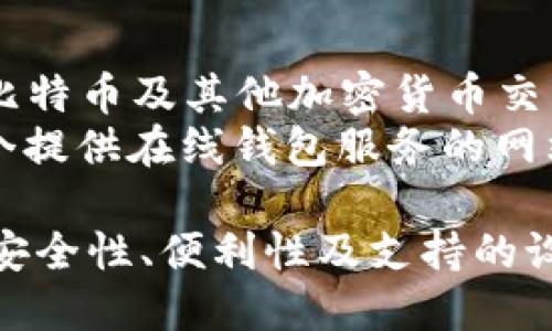 比特币钱包有很多种类和名称，主要可以分为以下几类：

1. **软件钱包**：
   - **官方钱包**：Bitcoin Core（比特币核心钱包）
   - **轻量级钱包**：Electrum（电解钱包）、Exodus（伊克苏斯钱包）
   - **移动钱包**：Mycelium（菌丝钱包）、Trust Wallet（信任钱包）

2. **硬件钱包**：
   - **Trezor**：一款知名的硬件钱包
   - **Ledger**：另一种流行的硬件钱包，有Ledger Nano S和Ledger Nano X等型号

3. **在线钱包**：
   - **Coinbase**：一个提供比特币及其他加密货币交易的平台
   - **Blockchain.info**：一个提供在线钱包服务的网站

选择比特币钱包时，用户应考虑安全性、便利性及支持的设备等因素。