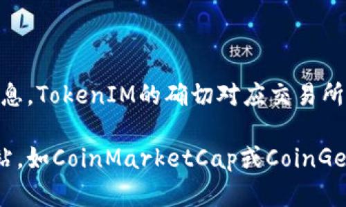 TokenIM是一个加密货币交易平台，用户可以在这个平台上进行多种加密资产的交易。根据可用的信息，TokenIM的确切对应交易所可能会随着项目的发展而变化，因此建议您访问官方网站或相关的社交媒体渠道以获取最新的信息。

如果您需要具体的TokenIM在哪些交易所上市或可以交易，您可以查看主流加密货币市场的行情网站，如CoinMarketCap或CoinGecko，这些网站通常会提供详细的市场信息和交易所列表。确保在可靠的平台上进行信息验证。