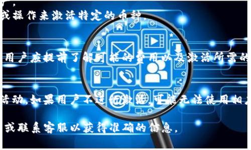 在Tokenim这样的平台上，通常情况下，用户需要对其数字货币进行激活。激活的过程可以涉及到多步操作，具体取决于平台的规定和所使用币种的类型。以下是一些常见的相关信息：

### 1. 激活的必要性
在某些情况下，激活是为了确保用户能够使用其数字货币进行交易、投资或参与平台的其他功能。激活流程可能包括提供个人信息、完成身份验证以及确认对钱包的控制等。

### 2. 激活的流程
通常，用户需要根据平台的指示进行操作，常见的步骤包括：
- **注册账户**：用户需要在Tokenim上注册一个账户。
- **身份验证**：根据当地法规，可能需要提供身份证明文件。
- **钱包设置**：创建或链接一个数字货币钱包，以便存储和管理资产。
- **币种激活**：在一些平台上，用户可能需要通过某种形式的存入或操作来激活特定的币种。

### 3. 激活的费用
在某些情况下，激活可能涉及一定的费用，这取决于各自平台的政策。用户应提前了解可能的费用以及激活所需的最低金额或条件。

### 4. 激活后的步骤
一旦币种被激活，用户通常可以进行交易、投资或参与该平台的其他活动。如果用户不进行激活，可能无法使用相应的币种进行交易或取款。

对于Tokenim或类似平台的具体细节，各用户应参考官方的用户指南或联系客服以获得准确的信息。