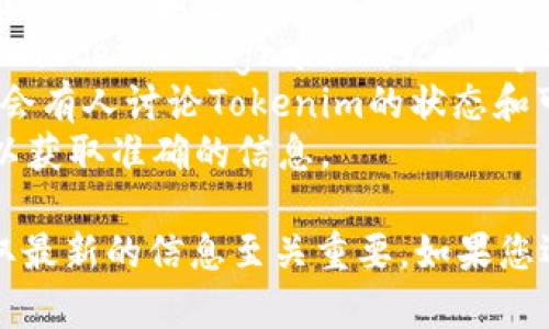 截至我最后的知识更新（2023年10月），Tokenim是一个与区块链和加密货币相关的项目。为了了解Tokenim是否仍然可用，您可以执行以下步骤：

1. **访问官方网站**：查找Tokenim的官方网站，以获取最新信息和更新。
2. **查看社交媒体**：访问Tokenim的社交媒体页面（如Twitter、Telegram、Discord等），以获取用户反馈和最新动态。
3. **社区论坛**：例如Reddit或Bitcointalk等论坛，经常会有人讨论Tokenim的状态和可用性。
4. **查阅新闻**：搜索有关Tokenim最近的新闻或公告，以获取准确的信息。

请注意，区块链和加密货币的项目状态经常变化，因此获取最新的信息至关重要。如果您还有其他具体问题或需求，请告诉我！
