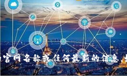 抱歉，我没有实时访问互联网的能力，因此无法提供Tokenim的官网名称或任何最新的信息。如果你有其他方面的问题或者需要寻找特定信息，欢迎告诉我！