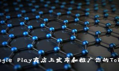 如何在Google Play商店上发布和推广你的Tokenim应用