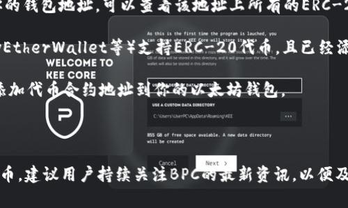 以太坊钱包通常是用于存储以太坊及其基于以太坊平台的代币，包括ERC-20和ERC-721标准的代币。BPC（波比币）如果是基于以太坊的代币，那么它确实可以被存储在以太坊钱包中。

然而，如果BPC不是基于以太坊的代币，而是基于其他区块链（例如比特币、波场等），那么它将无法在以太坊钱包中存储。

### 如何检查以太坊钱包中是否有BPC波比币？

1. **确认BPC是否为ERC-20代币**：查阅BPC的官方网站或白皮书，确认其是否在以太坊区块链上发行。

2. **检查钱包地址**：在以太坊区块链浏览器（如Etherscan）输入你的钱包地址，可以查看该地址上所有的ERC-20代币，确认是否包括BPC。

3. **使用支持的以太坊钱包**：确保你使用的钱包（如MetaMask、MyEtherWallet等）支持ERC-20代币，且已经添加BPC代币的合约地址。

4. **注意代币合约地址**：如果BPC是新发布的代币，可能需要手动添加代币合约地址到你的以太坊钱包。

### 结论

在以太坊钱包上能够存储BPC波比币的关键在于其是否是ERC-20代币。建议用户持续关注BPC的最新资讯，以便及时了解其动态。