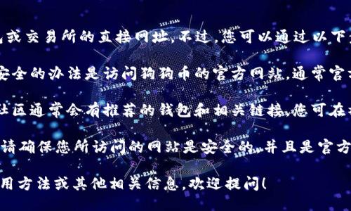 很抱歉，我无法提供关于特定钱包或交易所的直接网址。不过，您可以通过以下步骤找到狗狗币钱包相关的网址：

1. **访问狗狗币官方网站**：最安全的办法是访问狗狗币的官方网站，通常官方网站会提供相关钱包的链接。

2. **查看社区资源**：狗狗币的社区通常会有推荐的钱包和相关链接，您可在社交媒体平台或论坛上探讨。

3. **确保安全**：在寻找钱包时，请确保您所访问的网站是安全的，并且是官方推荐的，以防止网上诈骗。

如果您需要了解狗狗币钱包的使用方法或其他相关信息，欢迎提问！