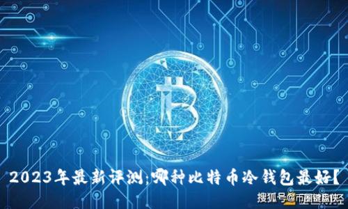 2023年最新评测：哪种比特币冷钱包最好？
