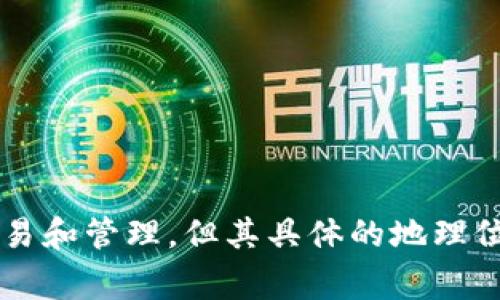Tokenim是一个专注于区块链和数字资产管理的平台，旨在为用户提供安全、透明的数字资产服务。具体而言，Tokenim通常涉及各种加密货币的交易和管理，但其具体的地理位置或者总部可能因时间和公司的发展而有所不同。为获取最新和最确切的信息，建议直接访问Tokenim的官方网站或查看相关的公告和媒体报道。