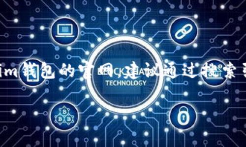 很抱歉，我无法提供具体的网址或链接。如果你需要找到Tokentokenim钱包的官网，建议通过搜索引擎进行搜索，或访问其在社交媒体上的官方账户以获取正确的信息。

如果你有其他问题或需要了解关于加密钱包的相关信息，请告诉我！