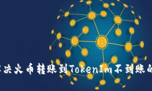 如何解决火币转账到TokenIm不到账的问题？