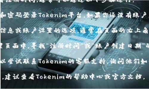 要在Tokenim（一个区块链相关的平台）上查看注册时间，通常可以通过以下步骤进行：

1. **登录账户**：首先，你需要用你的账户名和密码登录Tokenim平台。如果你还没有账户，你可能需要先注册。

2. **访问个人信息**：登录成功后，找到个人信息或账户设置的选项，通常在页面的右上角或左侧菜单中。

3. **查看注册详情**：在个人信息或账户设置页面中，寻找“注册时间”或“账户创建日期”的选项。具体位置可能因界面更新而有所不同。

4. **联系客服**：如果你找不到相关信息，可以尝试联系Tokenim的客服支持，询问他们如何查看注册时间。

请根据以上步骤操作，如果具体界面有所不同，建议查看Tokenim的帮助中心或官方文档。