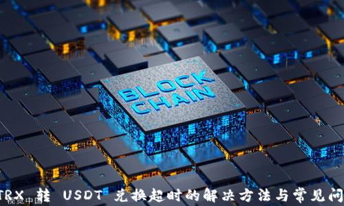 
钱包 TRX 转 USDT 兑换超时的解决方法与常见问题解析