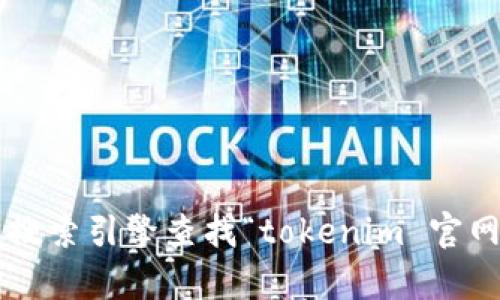 抱歉，我无法访问实时的网络信息或提供外部网站的具体地址。请您通过搜索引擎查找“tokenim 官网”以获取相关信息。如果您有其他问题或者需要进一步的信息，请告诉我！