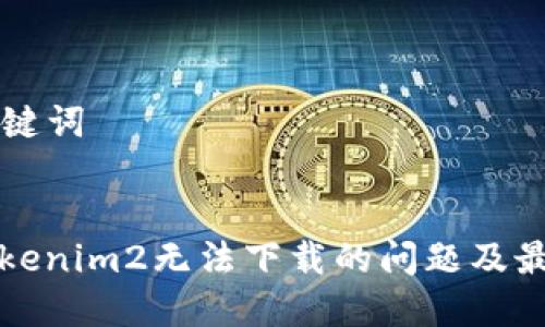 ### 和关键词


如何解决Tokenim2无法下载的问题及最佳解决方案