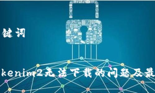 ### 和关键词


如何解决Tokenim2无法下载的问题及最佳解决方案