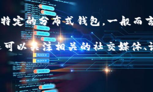 Tokenim并不是一个广泛知名的专有名词或品牌，因此在当前可获取的信息中，无法确认“Tokenim”是否为某一特定的分布式钱包。一般而言，分布式钱包是指那些不依赖于中心化服务器的数字钱包，它们通过区块链技术来存储和管理用户的加密货币。

如果Tokenim是某个新兴项目或具体产品名，建议直接查阅其官方网站或相关的文档以获取更具体的信息。你还可以关注相关的社交媒体、论坛或加密货币社区讨论，以进一步了解Tokenim的功能和其作为分布式钱包的特性。

如果有其他具体问题或信息需求，欢迎随时提问！