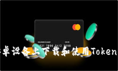 如何在安卓设备上下载和使用Tokenim浏览器