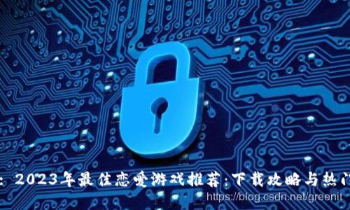 Title: 2023年最佳恋爱游戏推荐：下载攻略与热门选择